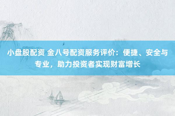 小盘股配资 金八号配资服务评价：便捷、安全与专业，助力投资者实现财富增长