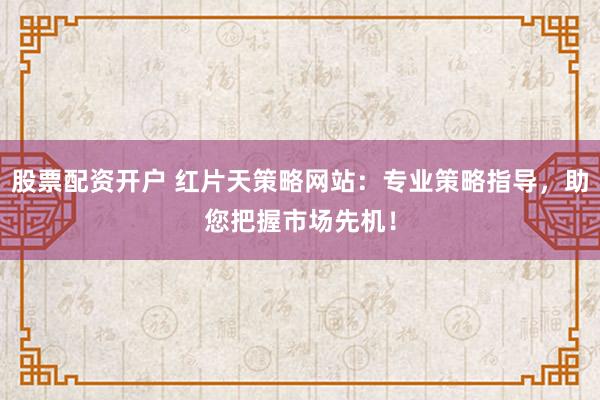 股票配资开户 红片天策略网站：专业策略指导，助您把握市场先机！