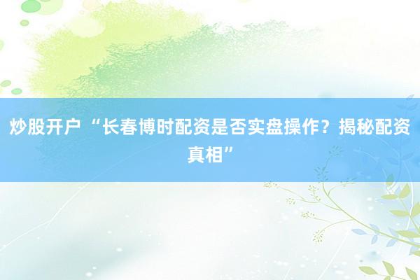 炒股开户 “长春博时配资是否实盘操作？揭秘配资真相”
