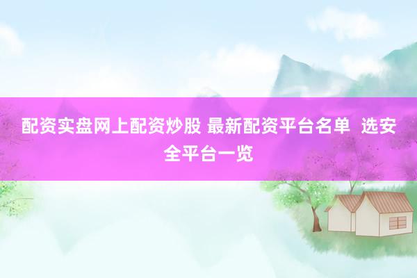 配资实盘网上配资炒股 最新配资平台名单  选安全平台一览