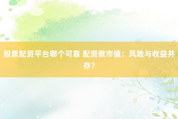 股票配资平台哪个可靠 配资做市值：风险与收益并存？