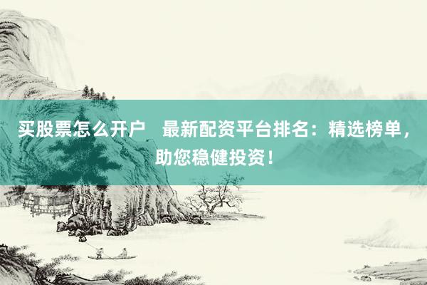 买股票怎么开户   最新配资平台排名：精选榜单，助您稳健投资！