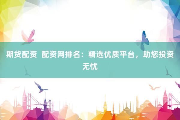 期货配资  配资网排名：精选优质平台，助您投资无忧