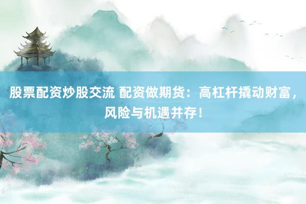 股票配资炒股交流 配资做期货：高杠杆撬动财富，风险与机遇并存！