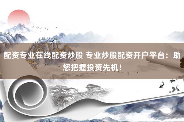配资专业在线配资炒股 专业炒股配资开户平台：助您把握投资先机！