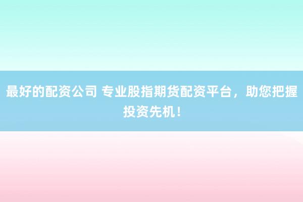 最好的配资公司 专业股指期货配资平台，助您把握投资先机！