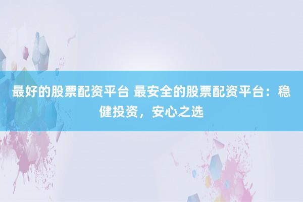 最好的股票配资平台 最安全的股票配资平台：稳健投资，安心之选