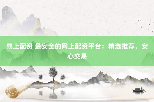 线上配资 最安全的网上配资平台：精选推荐，安心交易