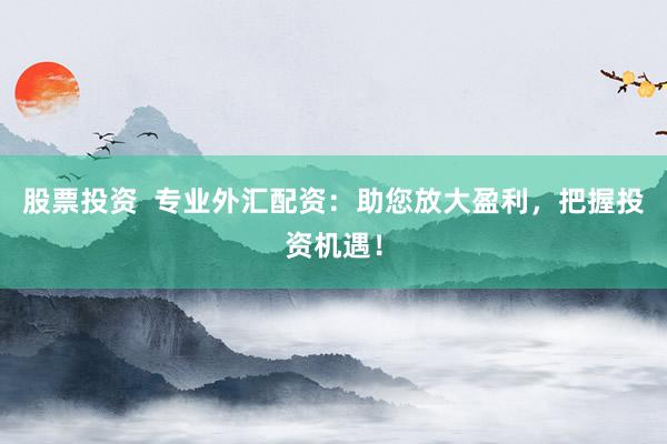 股票投资  专业外汇配资：助您放大盈利，把握投资机遇！