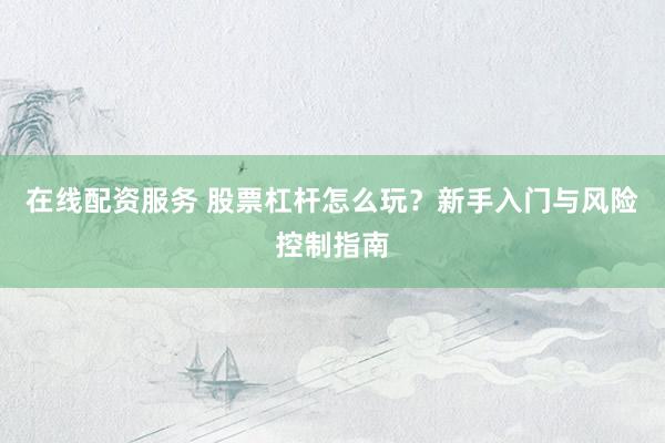 在线配资服务 股票杠杆怎么玩？新手入门与风险控制指南