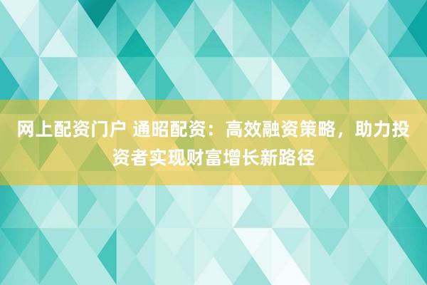 网上配资门户 通昭配资：高效融资策略，助力投资者实现财富增长新路径