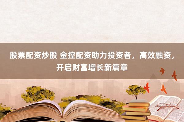 股票配资炒股 金控配资助力投资者，高效融资，开启财富增长新篇章