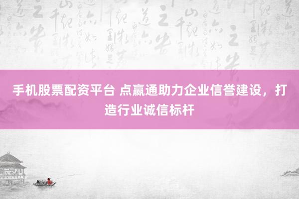 手机股票配资平台 点嬴通助力企业信誉建设，打造行业诚信标杆