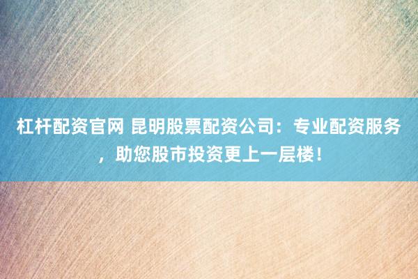 杠杆配资官网 昆明股票配资公司：专业配资服务，助您股市投资更上一层楼！