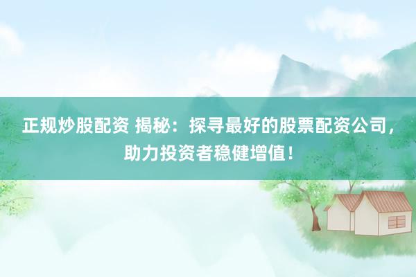 正规炒股配资 揭秘：探寻最好的股票配资公司，助力投资者稳健增值！