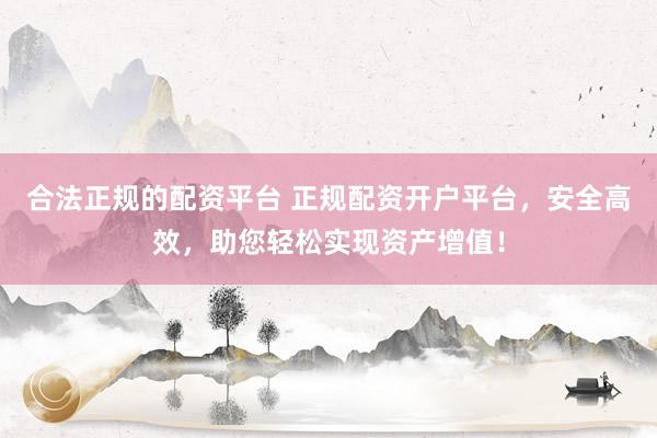 合法正规的配资平台 正规配资开户平台，安全高效，助您轻松实现资产增值！