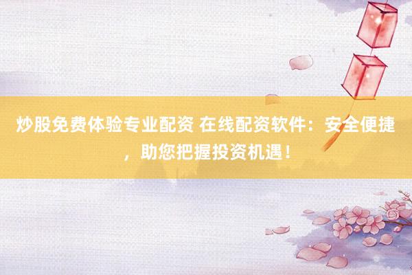 炒股免费体验专业配资 在线配资软件：安全便捷，助您把握投资机遇！