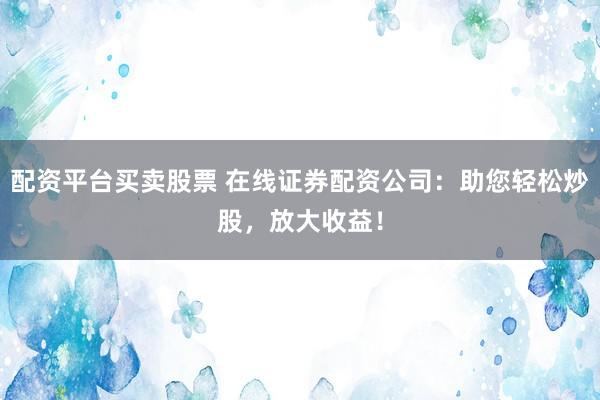 配资平台买卖股票 在线证券配资公司：助您轻松炒股，放大收益！
