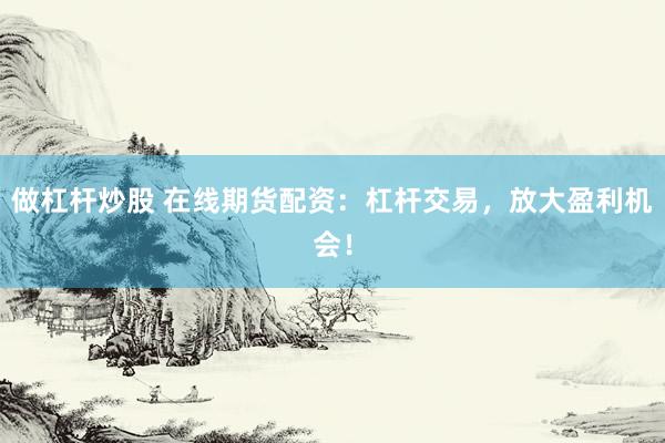 做杠杆炒股 在线期货配资：杠杆交易，放大盈利机会！
