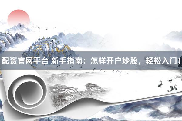 配资官网平台 新手指南：怎样开户炒股，轻松入门！