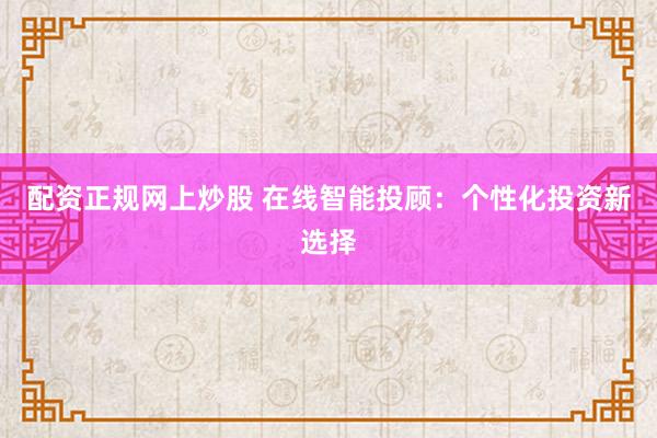配资正规网上炒股 在线智能投顾：个性化投资新选择