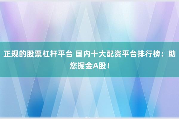 正规的股票杠杆平台 国内十大配资平台排行榜：助您掘金A股！