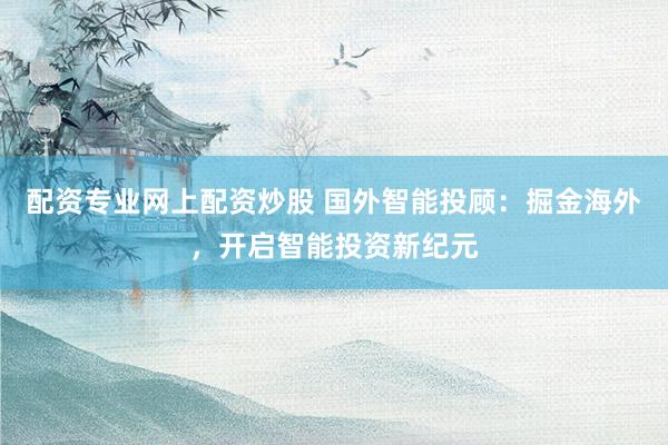 配资专业网上配资炒股 国外智能投顾：掘金海外，开启智能投资新纪元
