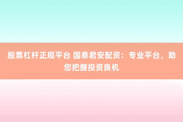 股票杠杆正规平台 国泰君安配资：专业平台，助您把握投资良机