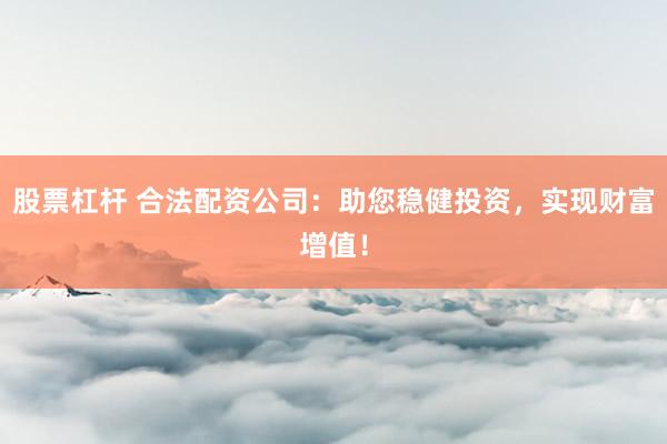 股票杠杆 合法配资公司：助您稳健投资，实现财富增值！