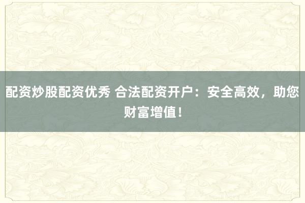 配资炒股配资优秀 合法配资开户：安全高效，助您财富增值！