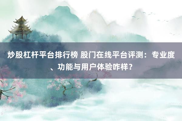 炒股杠杆平台排行榜 股门在线平台评测：专业度、功能与用户体验咋样？