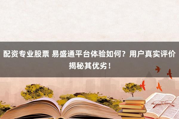 配资专业股票 易盛通平台体验如何？用户真实评价揭秘其优劣！