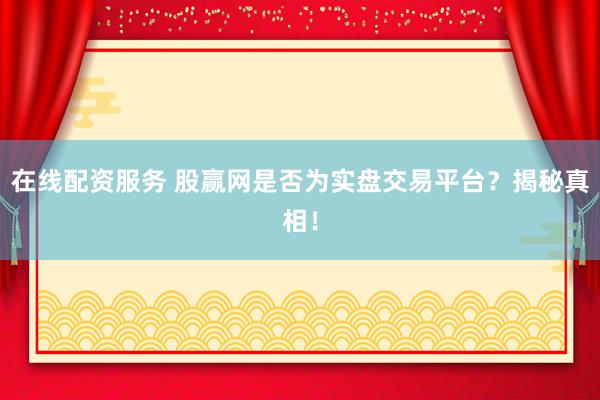 在线配资服务 股赢网是否为实盘交易平台？揭秘真相！