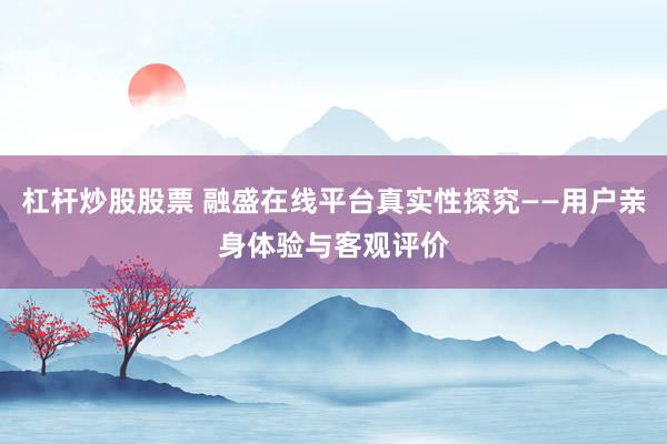 杠杆炒股股票 融盛在线平台真实性探究——用户亲身体验与客观评价