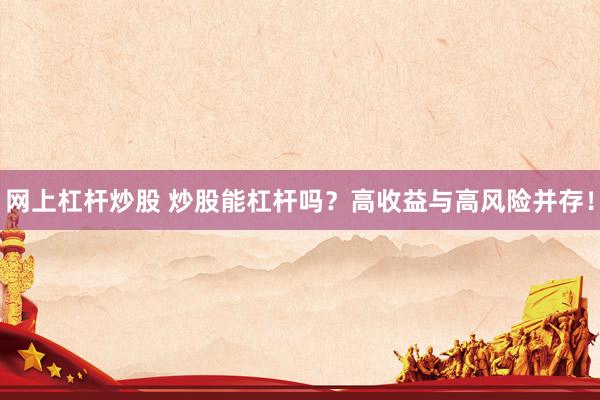 网上杠杆炒股 炒股能杠杆吗？高收益与高风险并存！