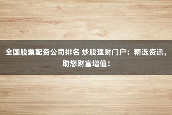 全国股票配资公司排名 炒股理财门户：精选资讯，助您财富增值！