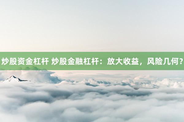 炒股资金杠杆 炒股金融杠杆：放大收益，风险几何？