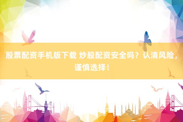 股票配资手机版下载 炒股配资安全吗？认清风险，谨慎选择！