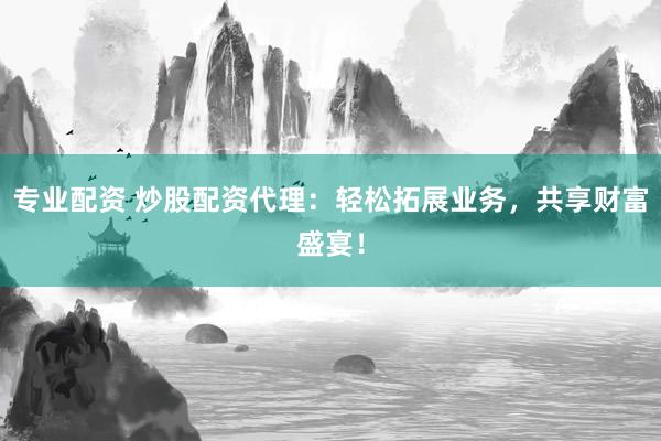 专业配资 炒股配资代理：轻松拓展业务，共享财富盛宴！