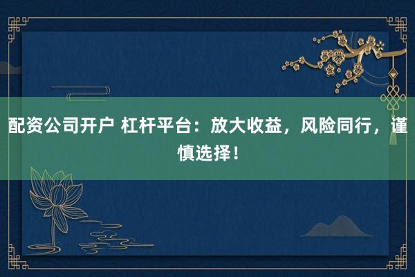 配资公司开户 杠杆平台：放大收益，风险同行，谨慎选择！
