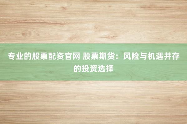 专业的股票配资官网 股票期货：风险与机遇并存的投资选择