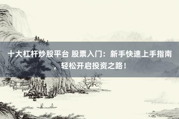 十大杠杆炒股平台 股票入门：新手快速上手指南，轻松开启投资之路！