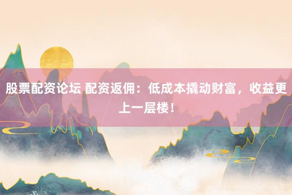 股票配资论坛 配资返佣：低成本撬动财富，收益更上一层楼！