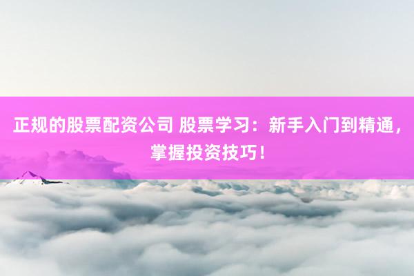正规的股票配资公司 股票学习：新手入门到精通，掌握投资技巧！