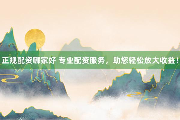 正规配资哪家好 专业配资服务，助您轻松放大收益！