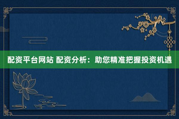 配资平台网站 配资分析：助您精准把握投资机遇