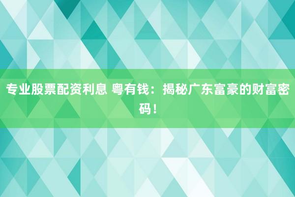专业股票配资利息 粤有钱：揭秘广东富豪的财富密码！