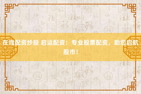 在线配资炒股 启运配资：专业股票配资，助您启航股市！