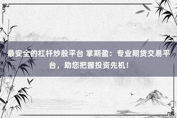 最安全的杠杆炒股平台 掌期盈：专业期货交易平台，助您把握投资先机！