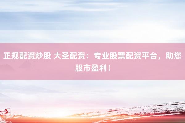 正规配资炒股 大圣配资：专业股票配资平台，助您股市盈利！